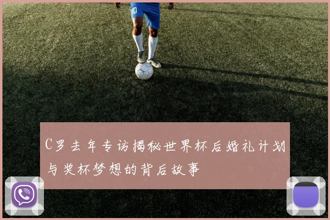 C罗去年专访揭秘世界杯后婚礼计划与奖杯梦想的背后故事