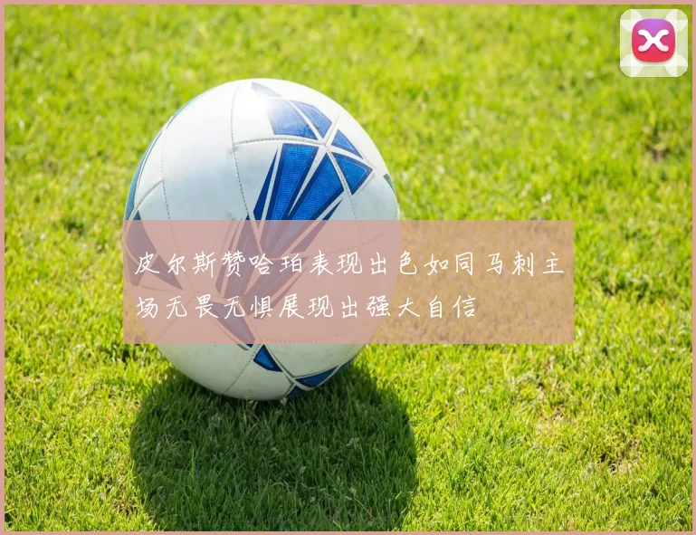 皮尔斯赞哈珀表现出色如同马刺主场无畏无惧展现出强大自信