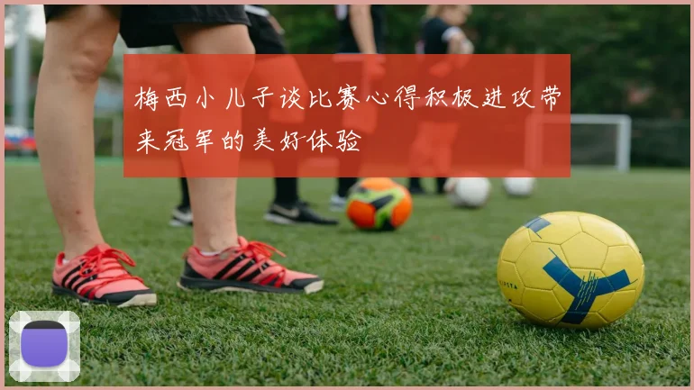 梅西小儿子谈比赛心得积极进攻带来冠军的美好体验