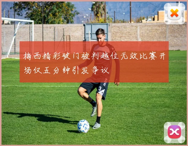 梅西精彩破门被判越位无效比赛开场仅五分钟引发争议
