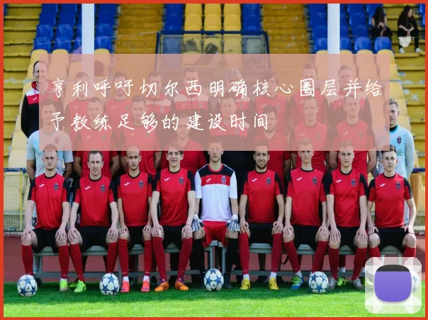 亨利呼吁切尔西明确核心圈层并给予教练足够的建设时间