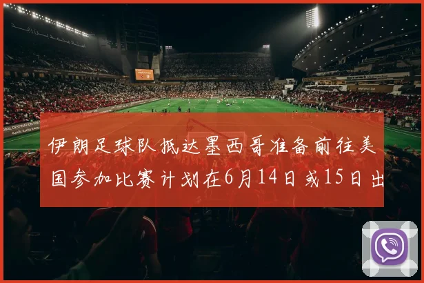 伊朗足球队抵达墨西哥准备前往美国参加比赛计划在6月14日或15日出发