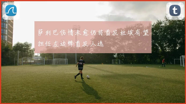 萨利巴伤情未愈仍将首发杜埃有望担任左边锋首发人选
