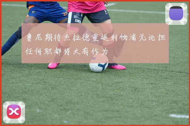 鲁尼期待杰拉德重返利物浦无论担任何职都将大有作为