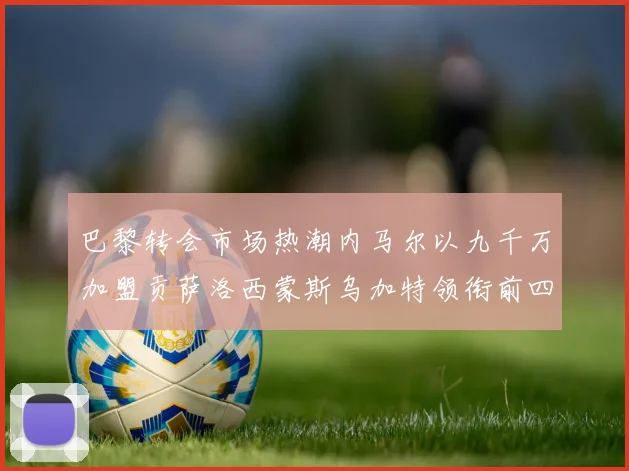 巴黎转会市场热潮内马尔以九千万加盟贡萨洛西蒙斯乌加特领衔前四
