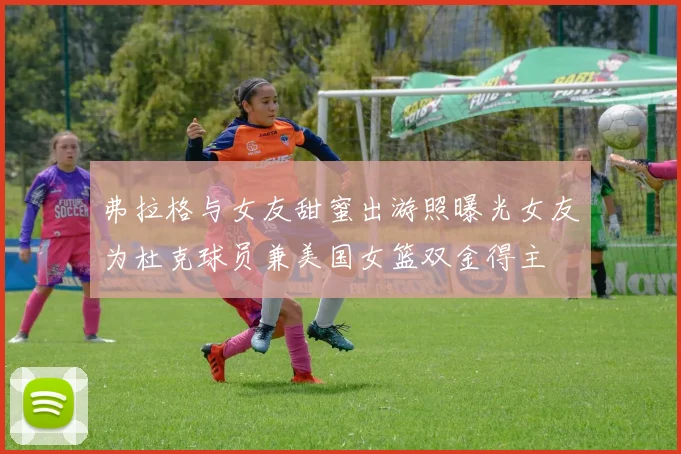 弗拉格与女友甜蜜出游照曝光女友为杜克球员兼美国女篮双金得主