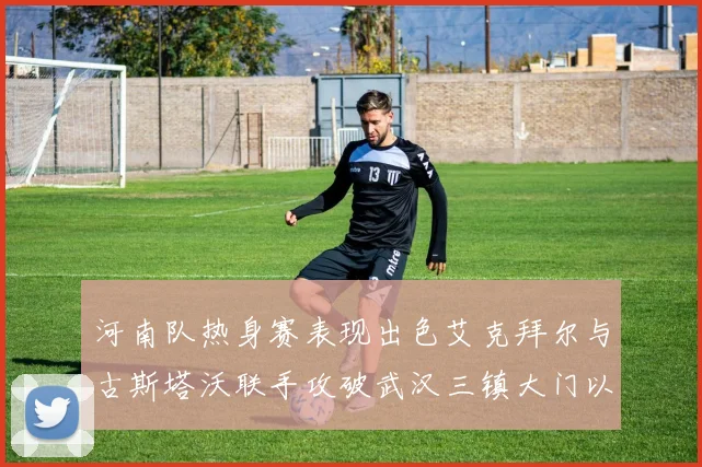 河南队热身赛表现出色艾克拜尔与古斯塔沃联手攻破武汉三镇大门以2-0获胜