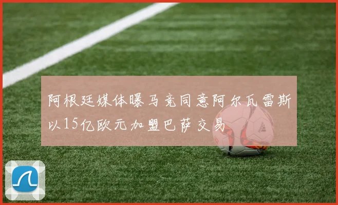阿根廷媒体曝马竞同意阿尔瓦雷斯以15亿欧元加盟巴萨交易