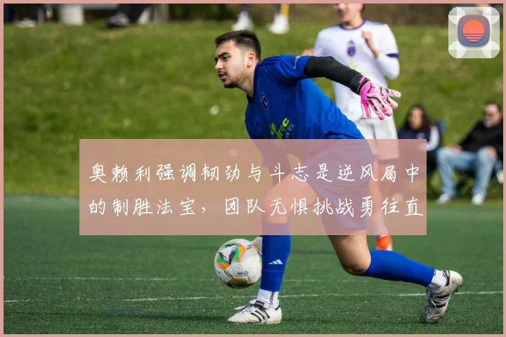 奥赖利强调韧劲与斗志是逆风局中的制胜法宝，团队无惧挑战勇往直前