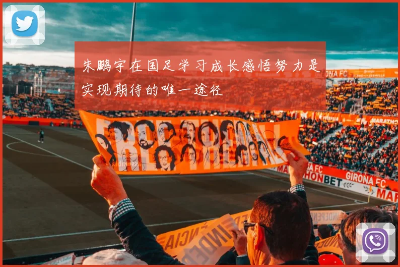 朱鹏宇在国足学习成长感悟努力是实现期待的唯一途径
