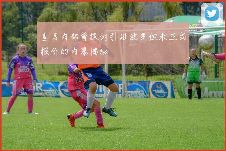 皇马内部曾探讨引进波罗但未正式报价的内幕揭秘